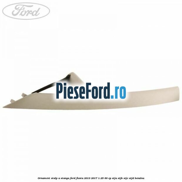 Ornament stalp A stanga Ford Fiesta 2013-2017 1.25 60 cp Ornament stalp A stanga Ford Fiesta 2013-2017 1.25 60 cp STJA, STJB, STJC, STJD benzina