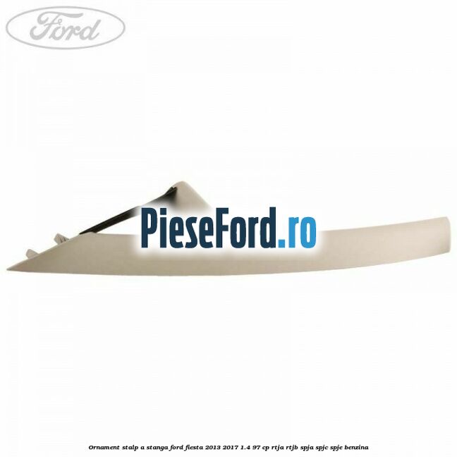 Ornament stalp A stanga Ford Fiesta 2013-2017 1.4 97 cp RTJA, RTJB, SPJA, SPJC, SPJE benzina