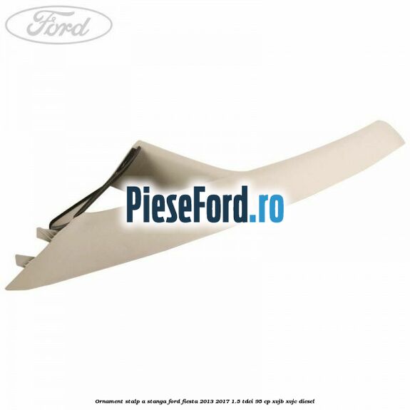 Ornament stalp A stanga Ford Fiesta 2013-2017 1.5 TDCi 95 cp XVJB, XVJC diesel