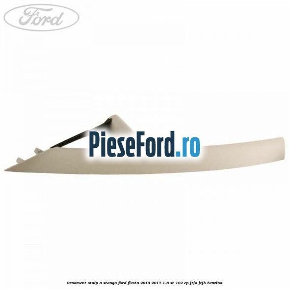 Ornament stalp A stanga Ford Fiesta 2013-2017 1.6 ST 182 cp JTJA, JTJB benzina