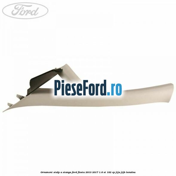 Ornament stalp A stanga Ford Fiesta 2013-2017 1.6 ST 182 cp JTJA, JTJB benzina
