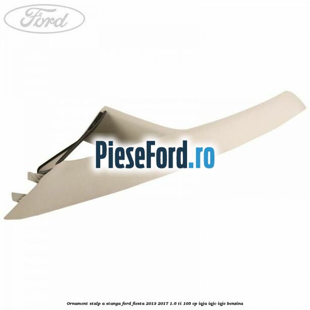 Ornament stalp A stanga Ford Fiesta 2013-2017 1.6 Ti 105 cp IQJA, IQJC, IQJE benzina