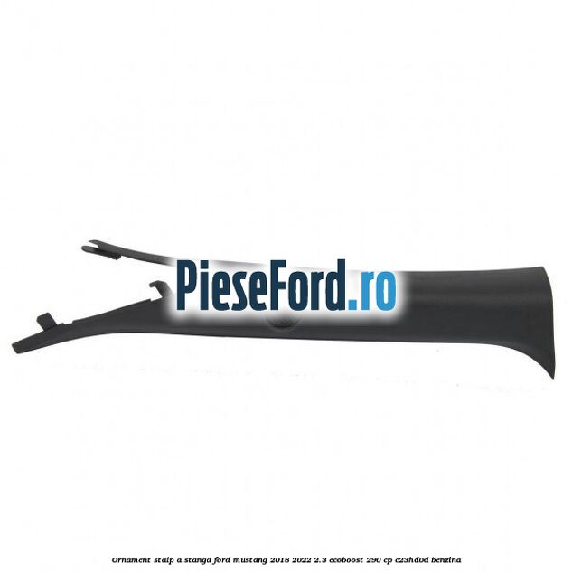 Ornament stalp A stanga Ford Mustang 2018-2022 2.3 EcoBoost 290 cp Ornament stalp A stanga Ford Mustang 2018-2022 2.3 EcoBoost 290 cp C23HD0D benzina