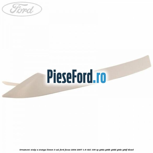 Ornament stalp A stanga linnen 3 usi Ford Focus 2004-2007 1.6 TDCi 109 cp G8DA, G8DB, G8DD, G8DE, G8DF diesel