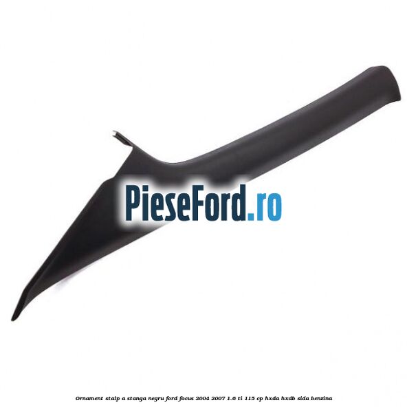 Ornament stalp A stanga negru Ford Focus 2004-2007 1.6 Ti 115 cp HXDA, HXDB, SIDA benzina