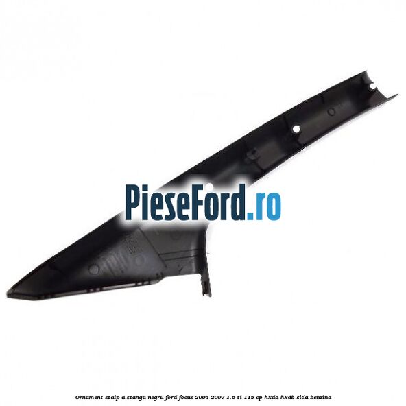 Ornament stalp A stanga negru Ford Focus 2004-2007 1.6 Ti 115 cp HXDA, HXDB, SIDA benzina