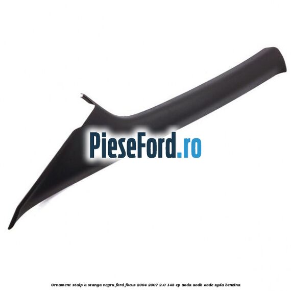 Ornament stalp A stanga negru Ford Focus 2004-2007 2.0 145 cp AODA, AODB, AODE, SYDA benzina