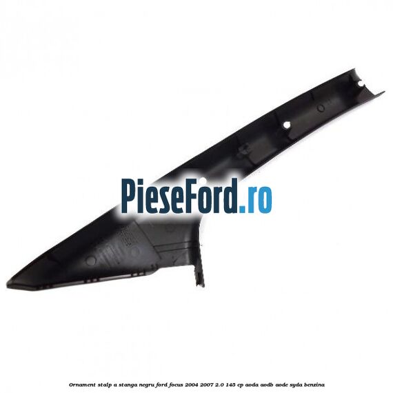 Ornament stalp A stanga negru Ford Focus 2004-2007 2.0 145 cp AODA, AODB, AODE, SYDA benzina