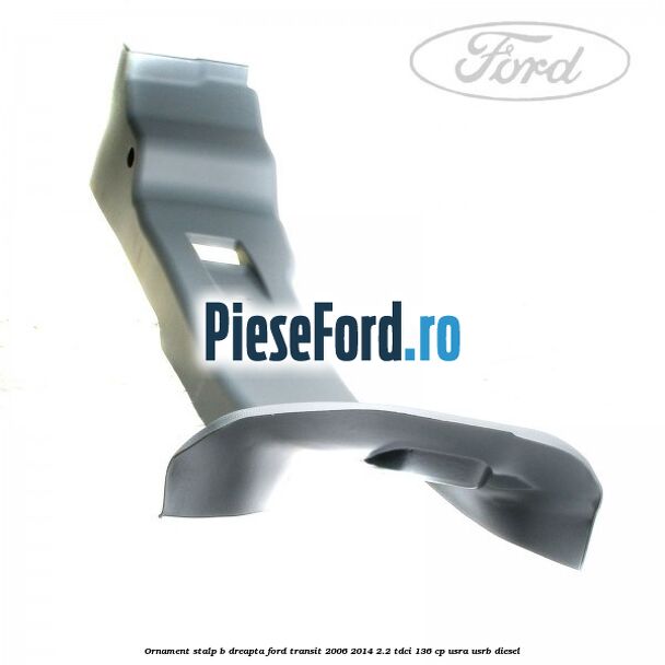 Ornament stalp B dreapta Ford Transit 2006-2014 2.2 TDCi 136 cp Ornament stalp B dreapta Ford Transit 2006-2014 2.2 TDCi 136 cp USRA, USRB diesel