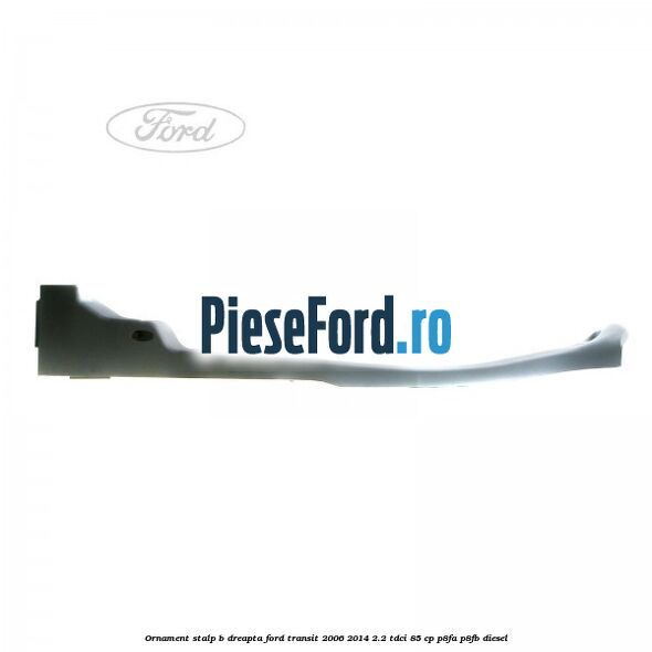 Ornament stalp B dreapta Ford Transit 2006-2014 2.2 TDCi 85 cp P8FA, P8FB diesel