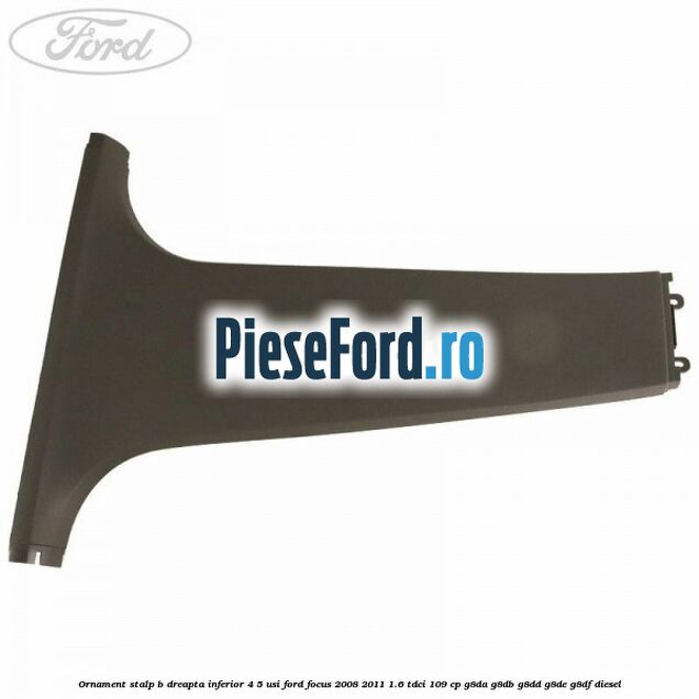 Ornament stalp B dreapta inferior 4/5 usi Ford Focus 2008-2011 1.6 TDCi 109 cp G8DA, G8DB, G8DD, G8DE, G8DF diesel