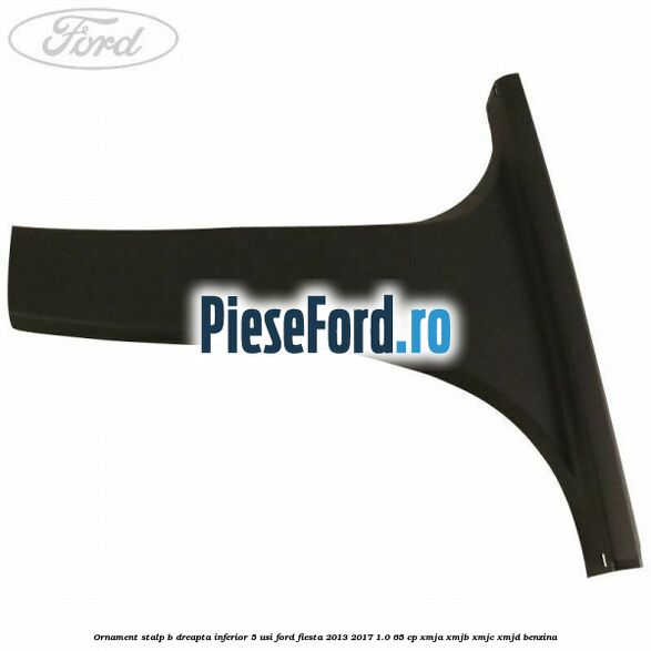 Ornament stalp B dreapta inferior 5 usi Ford Fiesta 2013-2017 1.0 65 cp XMJA, XMJB, XMJC, XMJD benzina