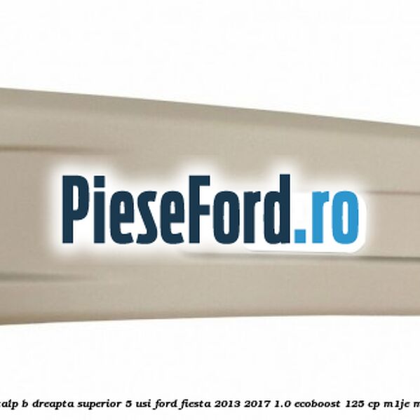 Ornament stalp B dreapta superior 5 usi Ford Fiesta 2013-2017 1.0 EcoBoost 125 cp M1JE, M1JH benzina