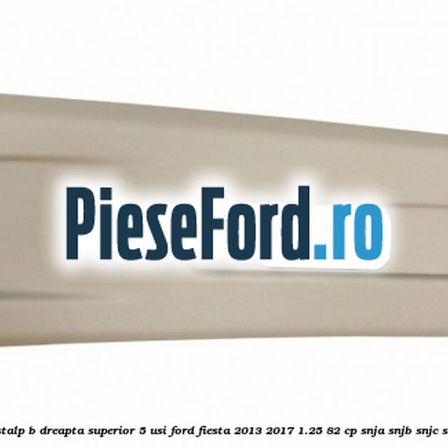 Ornament stalp B dreapta superior 5 usi Ford Fiesta 2013-2017 1.25 82 cp SNJA, SNJB, SNJC, SNJD benzina