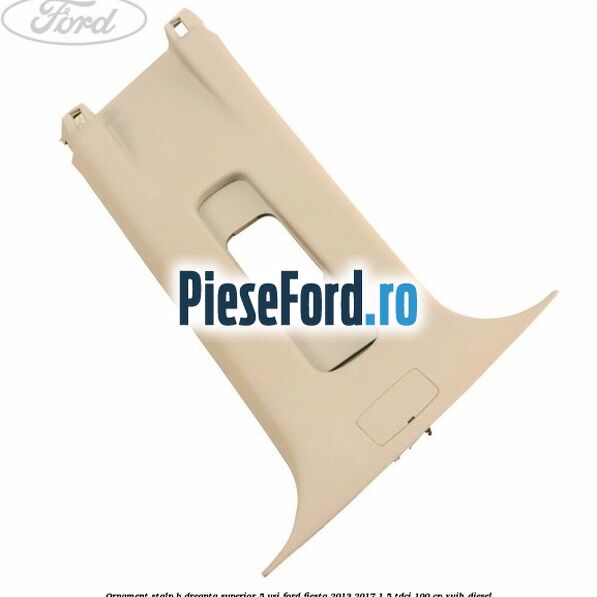 Ornament stalp B dreapta superior 5 usi Ford Fiesta 2013-2017 1.5 TDCi 100 cp XUJH diesel