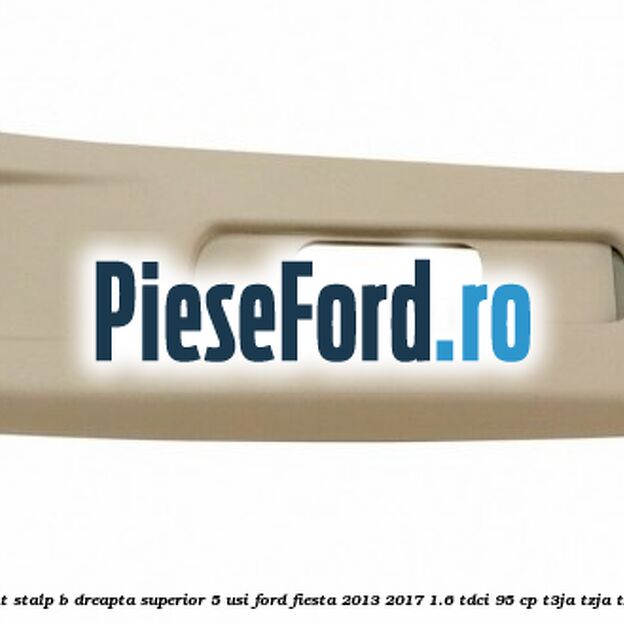 Ornament stalp B dreapta superior 5 usi Ford Fiesta 2013-2017 1.6 TDCi 95 cp Ornament stalp B dreapta superior 5 usi Ford Fiesta 2013-2017 1.6 TDCi 95 cp T3JA, TZJA, TZJB diesel