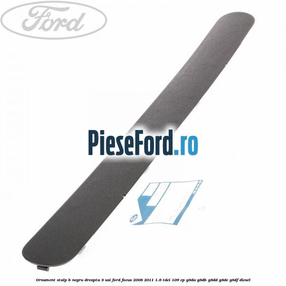 Ornament stalp B negru dreapta 3 usi Ford Focus 2008-2011 1.6 TDCi 109 cp G8DA, G8DB, G8DD, G8DE, G8DF diesel