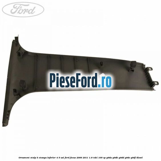 Ornament stalp B stanga inferior 4/5 usi Ford Focus 2008-2011 1.6 TDCi 109 cp G8DA, G8DB, G8DD, G8DE, G8DF diesel