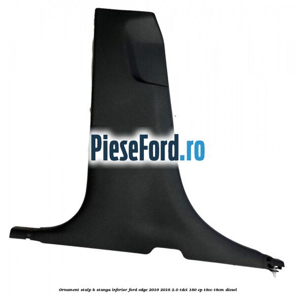 Ornament stalp B stanga inferior Ford Edge 2016-2018 2.0 TDCi 180 cp T8CC, T8CM diesel