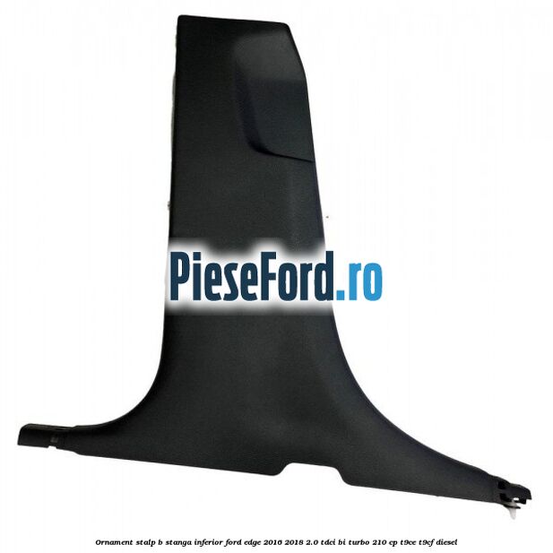 Ornament stalp B stanga inferior Ford Edge 2016-2018 2.0 TDCi Bi-Turbo 210 cp T9CE, T9CF diesel