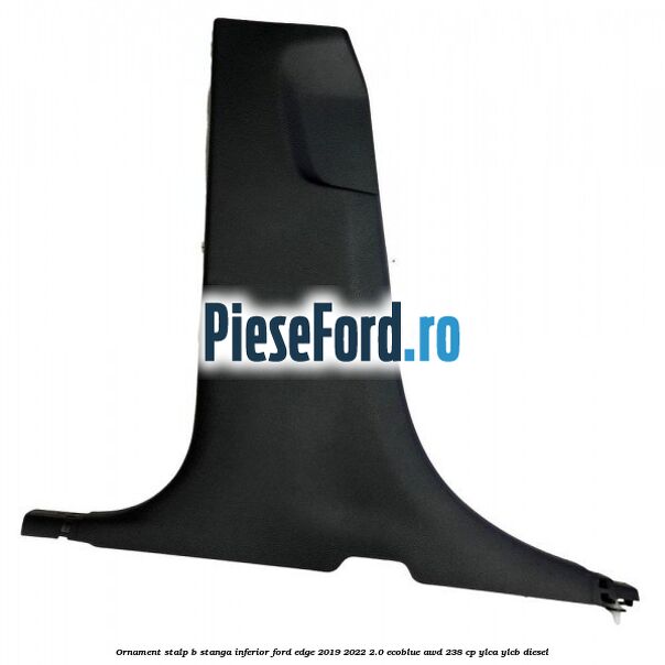 Ornament stalp B stanga inferior Ford Edge 2019-2022 2.0 EcoBlue AWD 238 cp YLCA, YLCB diesel
