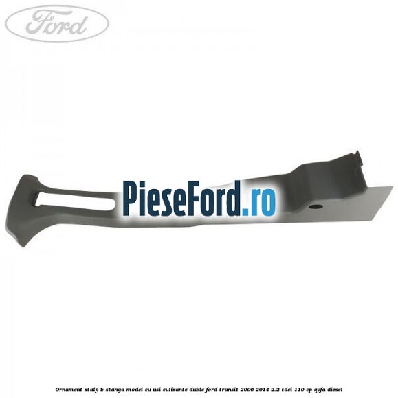 Ornament stalp B stanga model cu usi culisante duble Ford Transit 2006-2014 2.2 TDCi 110 cp QVFA diesel