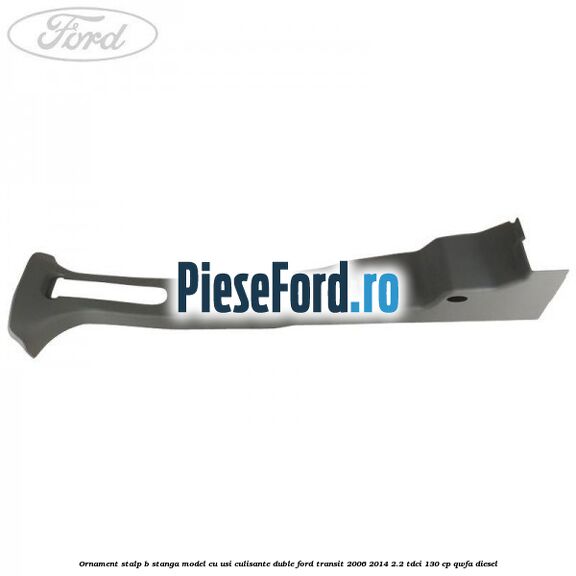 Ornament stalp B stanga model cu usi culisante duble Ford Transit 2006-2014 2.2 TDCi 130 cp Ornament stalp B stanga model cu usi culisante duble Ford Transit 2006-2014 2.2 TDCi 130 cp QWFA diesel