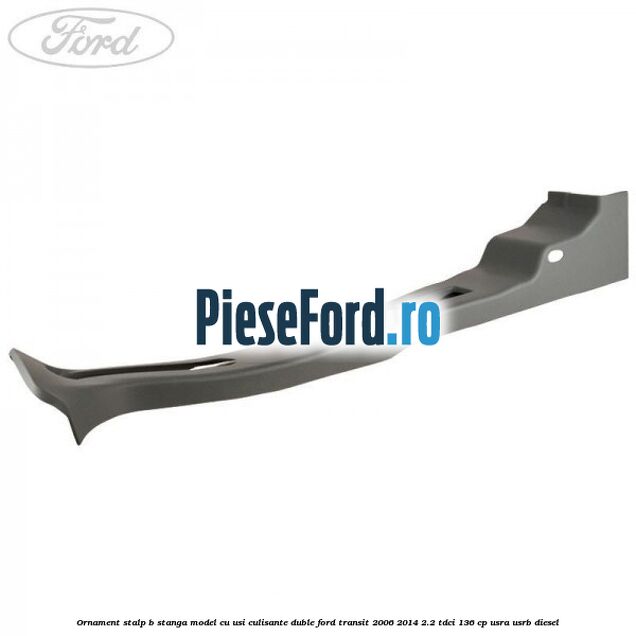 Ornament stalp B stanga model cu usi culisante duble Ford Transit 2006-2014 2.2 TDCi 136 cp USRA, USRB diesel
