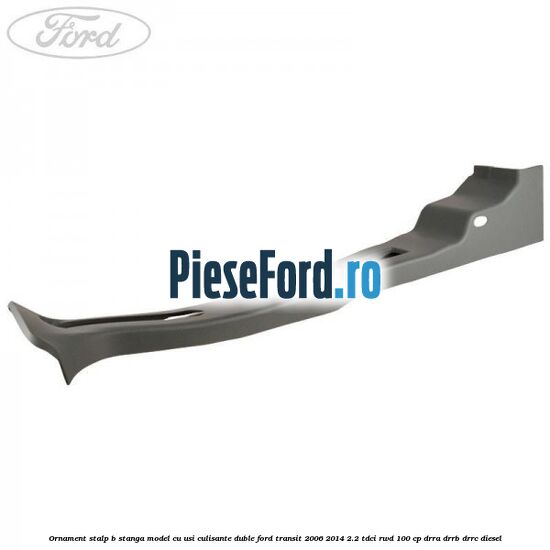 Ornament stalp B stanga model cu usi culisante duble Ford Transit 2006-2014 2.2 TDCi RWD 100 cp DRRA, DRRB, DRRC diesel