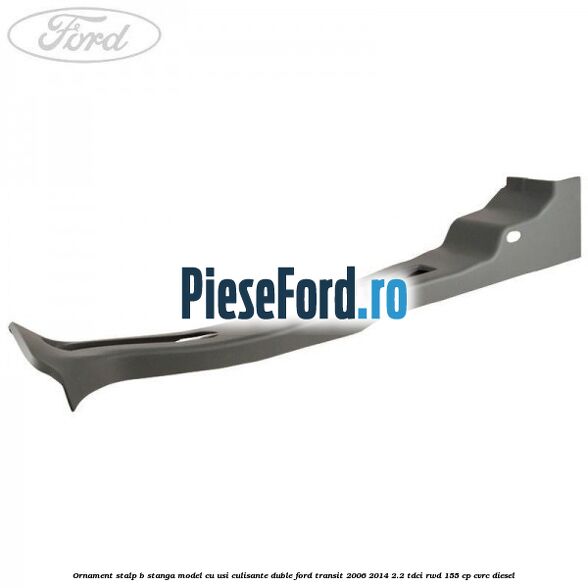 Ornament stalp B stanga model cu usi culisante duble Ford Transit 2006-2014 2.2 TDCi RWD 155 cp CVRC diesel