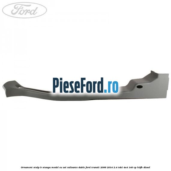 Ornament stalp B stanga model cu usi culisante duble Ford Transit 2006-2014 2.4 TDCi 4x4 140 cp Ornament stalp B stanga model cu usi culisante duble Ford Transit 2006-2014 2.4 TDCi 4x4 140 cp H9FB diesel