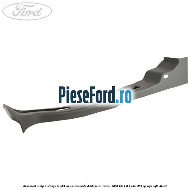 Ornament stalp B stanga model cu usi culisante duble Ford Transit 2006-2014 3.2 TDCi 200 cp SAFA, SAFB diesel