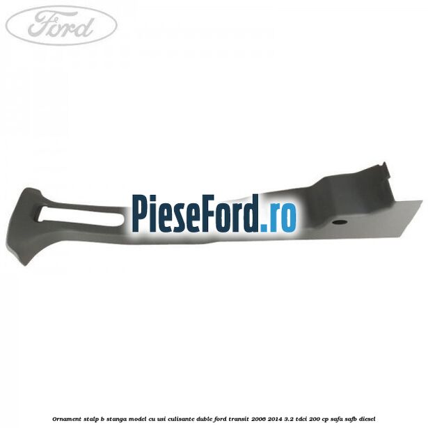 Ornament stalp B stanga model cu usi culisante duble Ford Transit 2006-2014 3.2 TDCi 200 cp SAFA, SAFB diesel