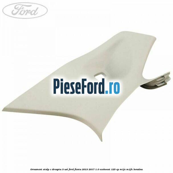 Ornament stalp C dreapta 3 usi Ford Fiesta 2013-2017 1.0 EcoBoost 125 cp M1JE, M1JH benzina