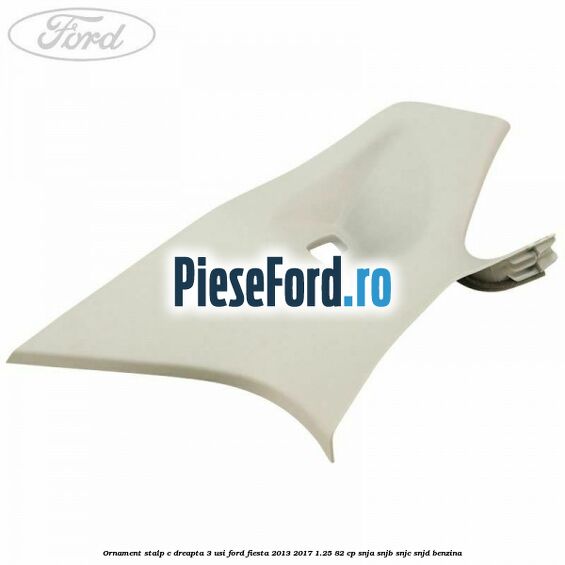 Ornament stalp C dreapta 3 usi Ford Fiesta 2013-2017 1.25 82 cp SNJA, SNJB, SNJC, SNJD benzina