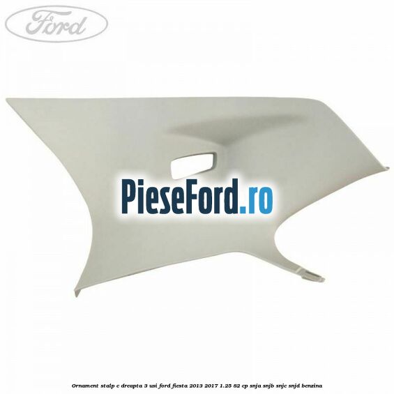 Ornament stalp C dreapta 3 usi Ford Fiesta 2013-2017 1.25 82 cp SNJA, SNJB, SNJC, SNJD benzina