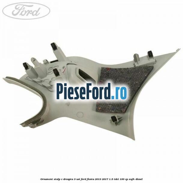 Ornament stalp C dreapta 3 usi Ford Fiesta 2013-2017 1.5 TDCi 100 cp Ornament stalp C dreapta 3 usi Ford Fiesta 2013-2017 1.5 TDCi 100 cp XUJH diesel