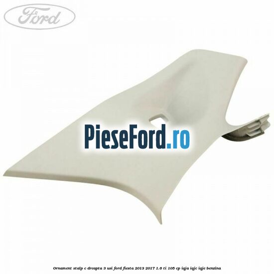 Ornament stalp C dreapta 3 usi Ford Fiesta 2013-2017 1.6 Ti 105 cp IQJA, IQJC, IQJE benzina