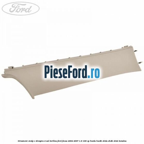 Ornament stalp C dreapta 4 usi berlina Ford Focus 2004-2007 1.6 100 cp HWDA, HWDB, SHDA, SHDB, SHDC benzina