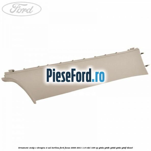 Ornament stalp C dreapta 4 usi berlina Ford Focus 2008-2011 1.6 TDCi 109 cp G8DA, G8DB, G8DD, G8DE, G8DF diesel