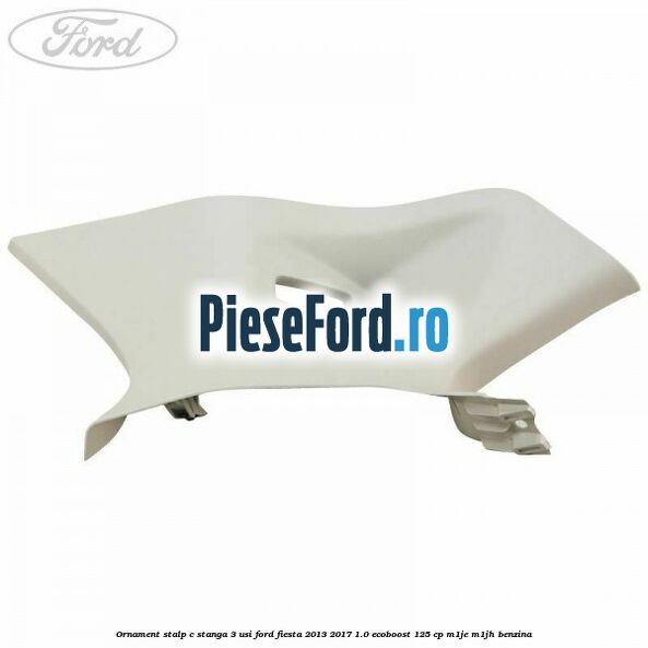 Ornament stalp C stanga 3 usi Ford Fiesta 2013-2017 1.0 EcoBoost 125 cp M1JE, M1JH benzina