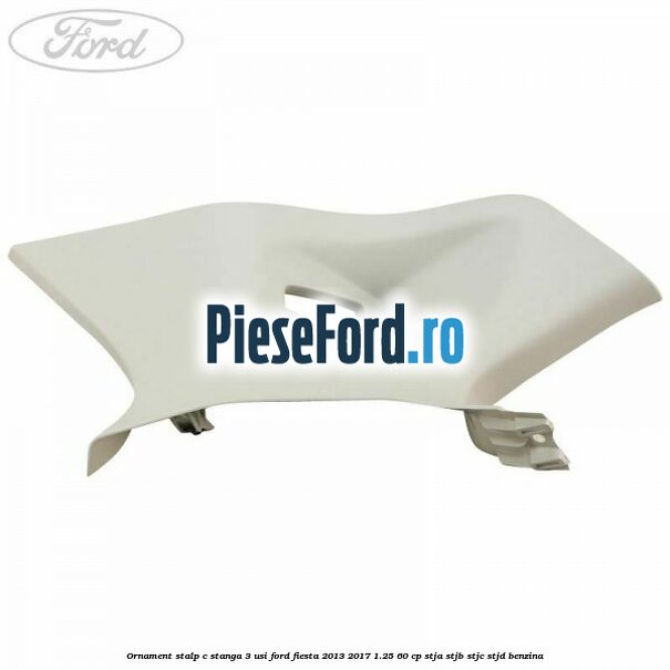 Ornament stalp C stanga 3 usi Ford Fiesta 2013-2017 1.25 60 cp STJA, STJB, STJC, STJD benzina