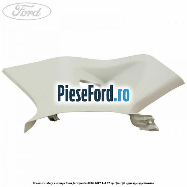 Ornament stalp C stanga 3 usi Ford Fiesta 2013-2017 1.4 97 cp RTJA, RTJB, SPJA, SPJC, SPJE benzina