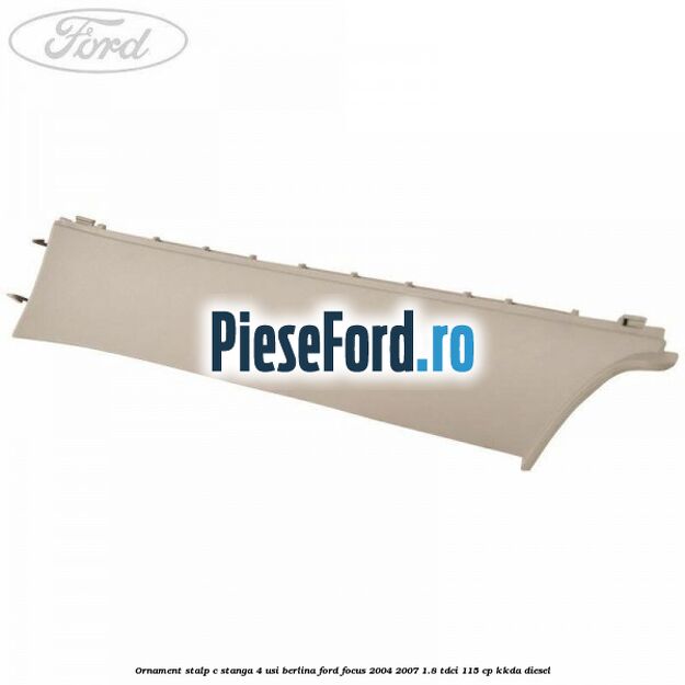 Ornament stalp C stanga 4 usi berlina Ford Focus 2004-2007 1.8 TDCi 115 cp KKDA diesel