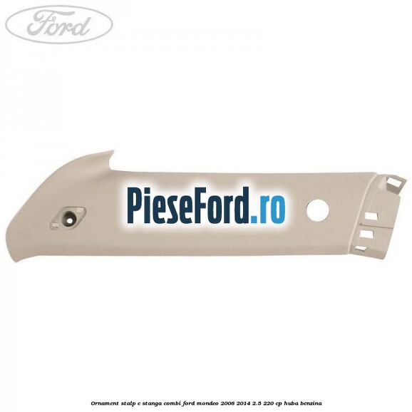 Ornament stalp C stanga combi Ford Mondeo 2008-2014 2.5 220 cp HUBA benzina