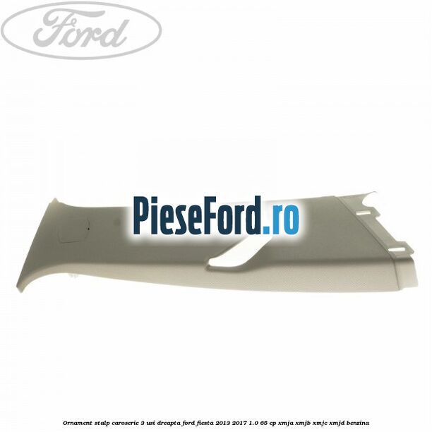 Ornament stalp caroserie 3 usi dreapta Ford Fiesta 2013-2017 1.0 65 cp XMJA, XMJB, XMJC, XMJD benzina