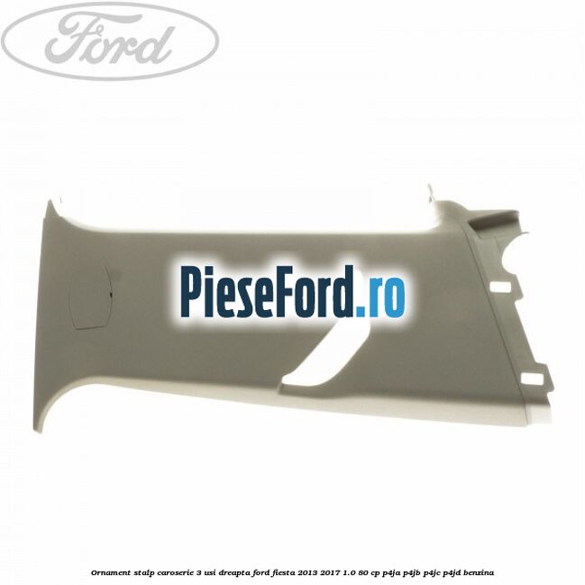 Ornament stalp caroserie 3 usi dreapta Ford Fiesta 2013-2017 1.0 80 cp P4JA, P4JB, P4JC, P4JD benzina