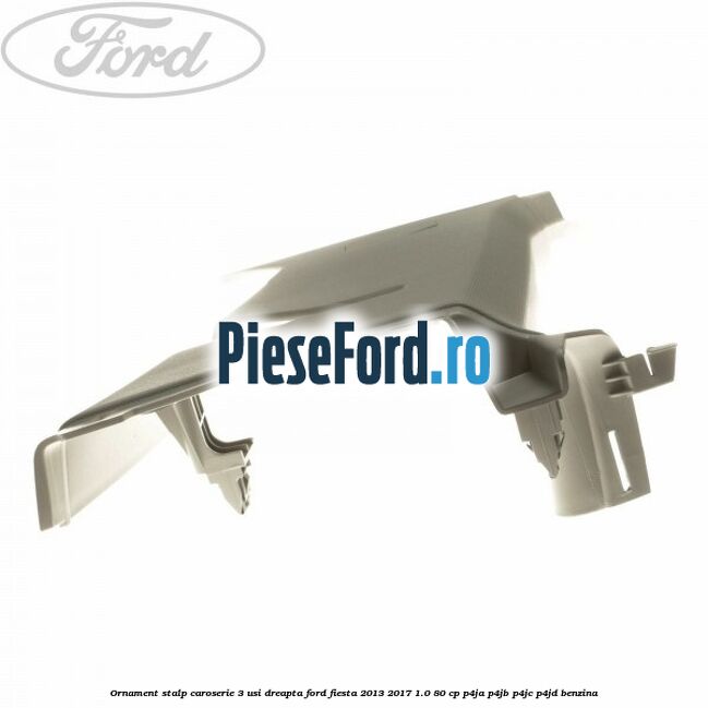 Ornament stalp caroserie 3 usi dreapta Ford Fiesta 2013-2017 1.0 80 cp P4JA, P4JB, P4JC, P4JD benzina