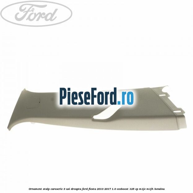 Ornament stalp caroserie 3 usi dreapta Ford Fiesta 2013-2017 1.0 EcoBoost 125 cp M1JE, M1JH benzina