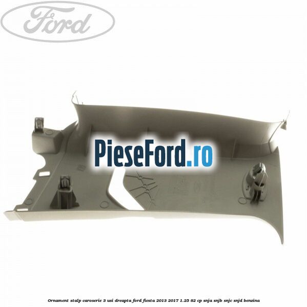 Ornament stalp caroserie 3 usi dreapta Ford Fiesta 2013-2017 1.25 82 cp SNJA, SNJB, SNJC, SNJD benzina